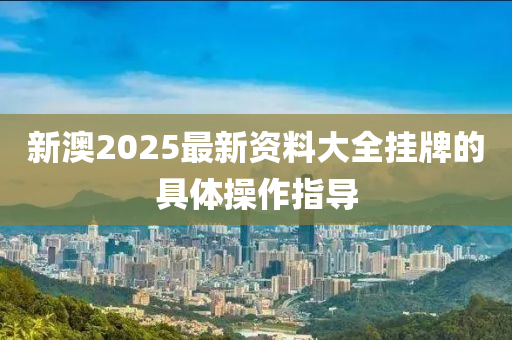 新澳2025最新資料大全掛牌的具體操作指導