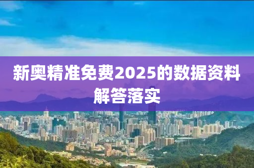 新奧精準(zhǔn)免費(fèi)2025的數(shù)據(jù)資料解答落實(shí)