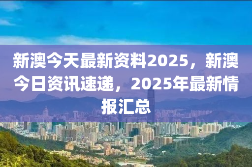 新澳今天最新資料2025，新澳今日資訊速遞，2025年最新情報匯總