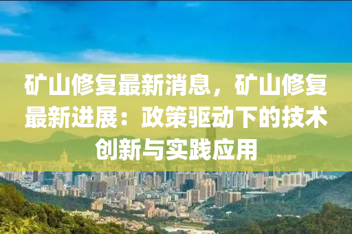 礦山修復(fù)最新消息，礦山修復(fù)最新進(jìn)展：政策驅(qū)動下的技術(shù)創(chuàng)新與實踐應(yīng)用