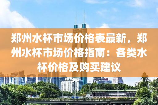 鄭州水杯市場價格表最新，鄭州水杯市場價格指南：各類水杯價格及購買建議