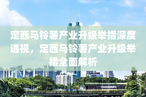 定西馬鈴薯木工機(jī)械,設(shè)備,零部件產(chǎn)業(yè)升級舉措深度透視，定西馬鈴薯產(chǎn)業(yè)升級舉措全面解析