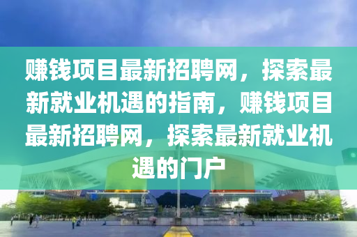 賺錢項目最新招聘網，探索最新就業(yè)機遇的指南，賺錢項目最新招聘網，探索最新就業(yè)機遇的門戶