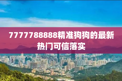 7777788888精準(zhǔn)狗狗的最新熱門可信落實