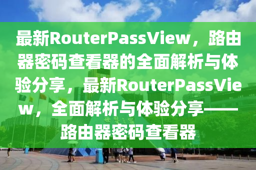 最新RouterPassView，路由器密碼查看器的全面解析與體驗分享，最新RouterPassView，全面解析與體驗分享——路由器密碼查看器