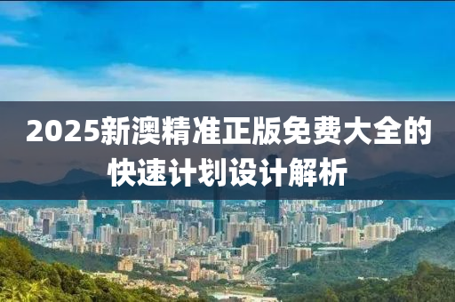 2025新澳精準(zhǔn)正版免費(fèi)大全的快速計(jì)劃設(shè)計(jì)解析