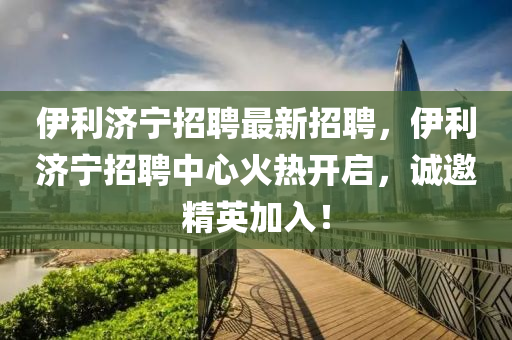 伊利濟寧招聘最新招聘，伊利濟寧招聘中心火熱開啟，誠邀精英加入！