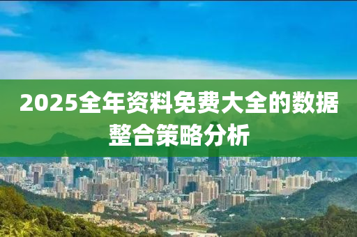 2025全年資料免費大全的數(shù)據(jù)整合策略分析