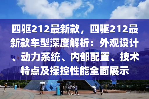 四驅(qū)212最新款，四驅(qū)212最新款車型深度解析：外觀設(shè)計(jì)、動(dòng)力系統(tǒng)、內(nèi)部配置、技術(shù)特點(diǎn)及操控性能全面展示