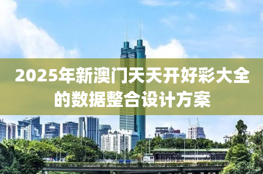 2025年新澳門天天開好彩大全的數(shù)據(jù)整合設(shè)計(jì)方案