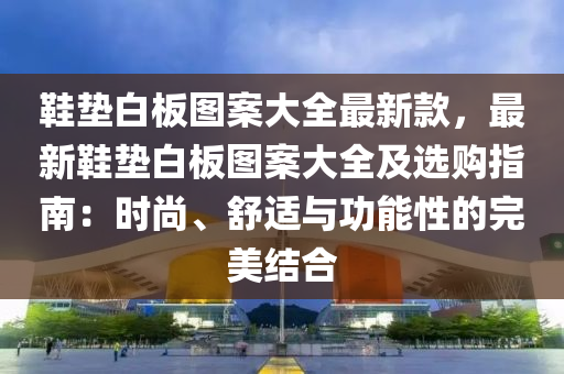 鞋墊白板圖案大全最新款，最新鞋墊白板圖案大全及選購指南：時(shí)尚、舒適與功能性的完美結(jié)合