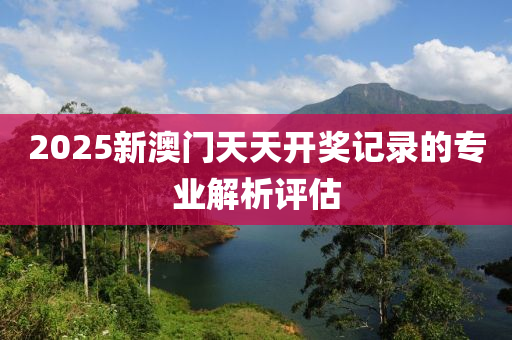 2025新澳門天天開獎記錄的專業(yè)解析評估