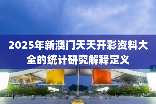 2025年新澳門天天開彩資料大全的統(tǒng)計研究解釋定義