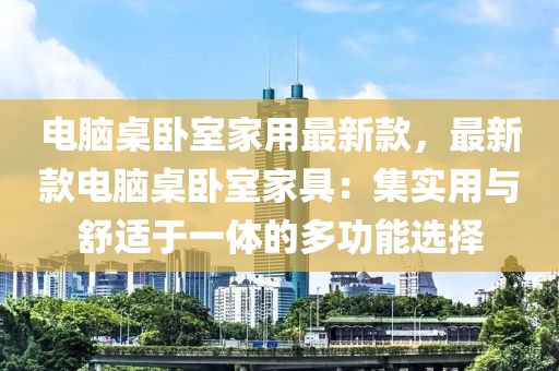 電腦桌臥室家用最新款，最新款電腦桌臥室家具：集實用與舒適于一體的多功能選擇