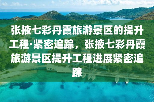 張掖七彩丹霞旅游景區(qū)的提升工程·緊密追蹤，木工機械,設(shè)備,零部件張掖七彩丹霞旅游景區(qū)提升工程進展緊密追蹤