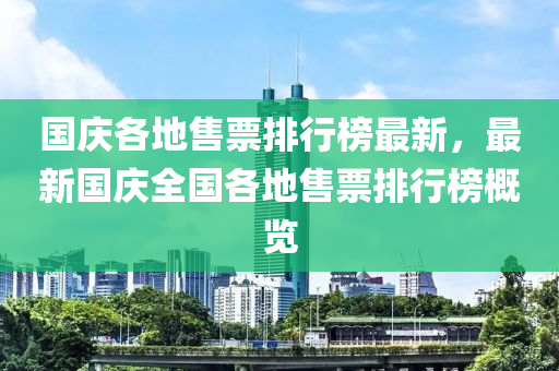 國慶各地售票排行榜最新，最新國慶全國各地售票排行榜概覽