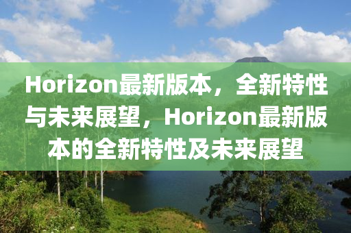 Horizon最新版本，全新特性與未來展望，Horizon最新版本的全新特性及未來展望