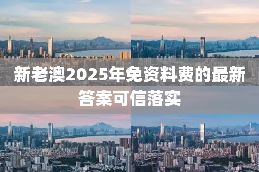 新老澳2025年免資料費的最新答案可信落實