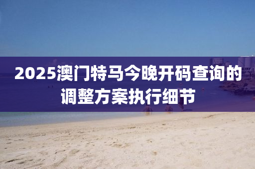 2025澳門特馬今晚開碼查詢的調(diào)整方案執(zhí)行細(xì)節(jié)