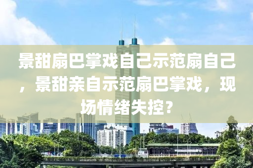 景甜扇巴掌戲自己示范扇自己，景甜親自示范扇巴掌戲，現(xiàn)場情緒失控？木工機械,設備,零部件