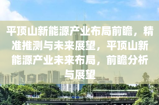 平頂山新能源產業(yè)布局前瞻，精準推測與未來展望，平頂山新能源產業(yè)未來布局，前瞻分析與展望木工機械,設備,零部件