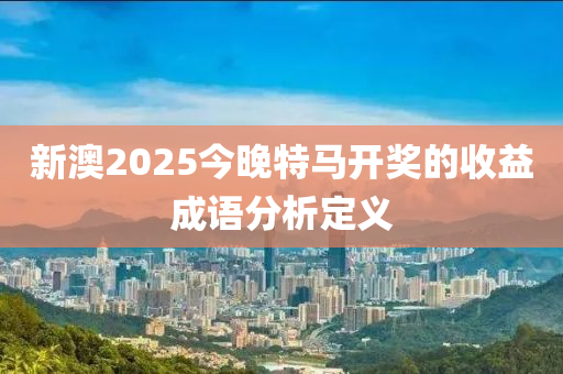 新澳2025今晚特馬開獎的收益成語分析定義