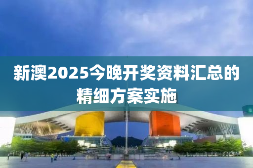 新澳2025今晚開獎資料匯總的精細方案實施