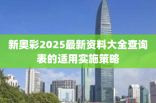 新奧彩2025最新資料大全查詢表的適用實(shí)施策略