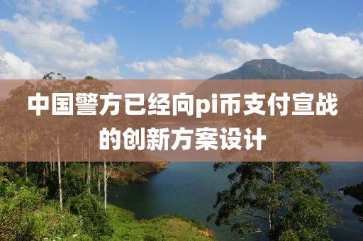 中國(guó)警方已經(jīng)向pi幣支付宣戰(zhàn)的創(chuàng)新方案設(shè)計(jì)