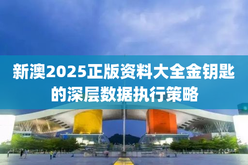 新澳2025正版資料大全金鑰匙的深層數(shù)據(jù)執(zhí)行策略