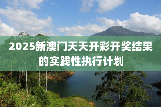 2025新澳門天天開彩開獎(jiǎng)結(jié)果的實(shí)踐性執(zhí)行計(jì)劃