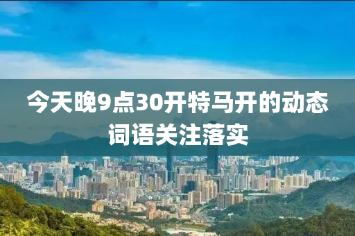 今天晚9點(diǎn)30開特馬開的動(dòng)態(tài)詞語(yǔ)關(guān)注落實(shí)