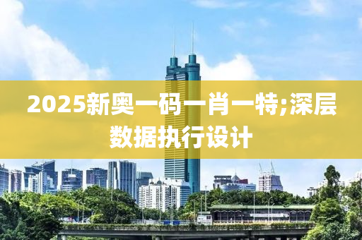 2025新奧一碼一肖一特;深層數(shù)據(jù)執(zhí)行設(shè)計(jì)