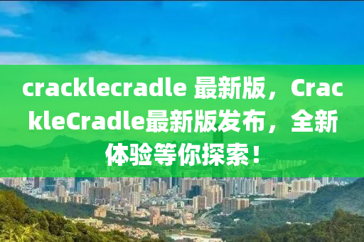 cracklecradle 最新版，CrackleCradle最新版發(fā)布，全新體驗等你探索！