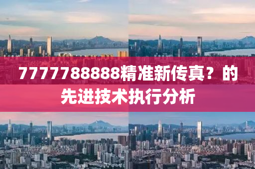 7777788888精準新傳真？的先進技術(shù)執(zhí)行分析