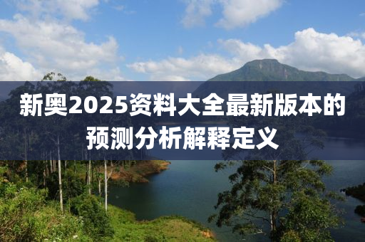 新奧2025資料大全最新版本的預(yù)測分析解釋定義