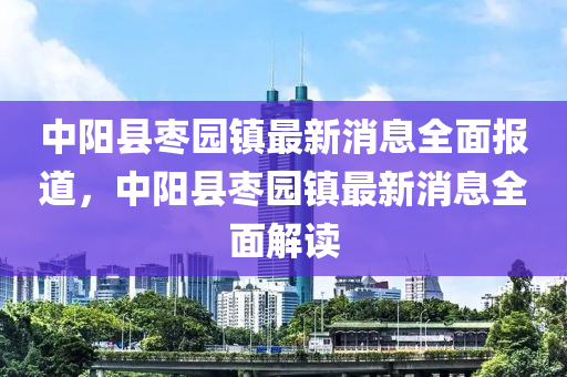 中陽縣棗園鎮(zhèn)最新消息全面報道，中陽縣棗園鎮(zhèn)最新消息全面解讀