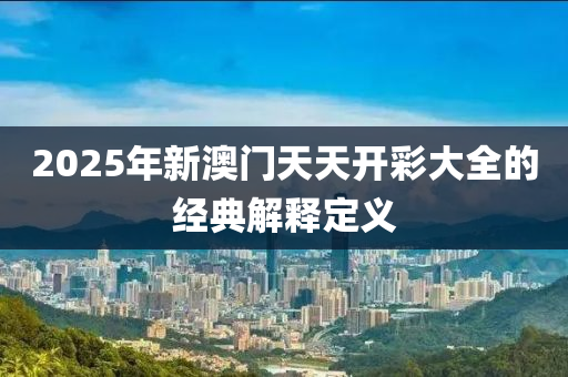 2025年新澳門天天開彩大全的經(jīng)典解釋定義