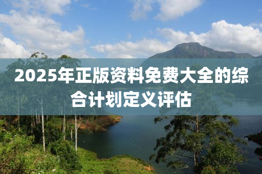 2025年正版資料免費(fèi)大全的綜合計(jì)劃定義評(píng)估