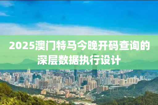 2025澳門特馬今晚開碼查詢的深層數(shù)據(jù)執(zhí)行設(shè)計(jì)