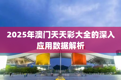 2025年澳門天天彩大全的深入應用數(shù)據(jù)解析