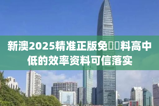 新澳2025精準正版免費資料高中低的效率資料可信落實