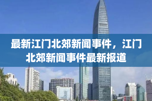 最新江門(mén)北郊新聞事件，江門(mén)北郊新聞事件最新報(bào)道木工機(jī)械,設(shè)備,零部件