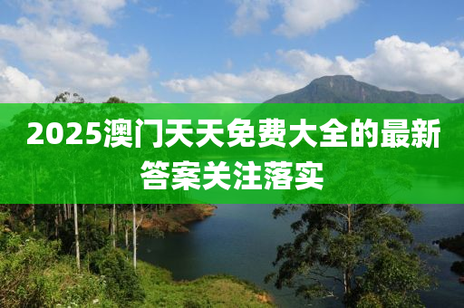 2025澳門(mén)天天免費(fèi)大全的最新答案關(guān)注落實(shí)