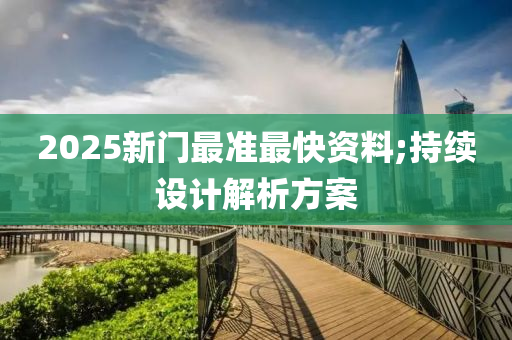 2025新門最準(zhǔn)最快資料;持續(xù)設(shè)計解析方案