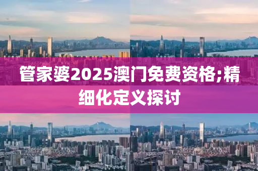 管家婆2025澳門免木工機(jī)械,設(shè)備,零部件費(fèi)資格;精細(xì)化定義探討