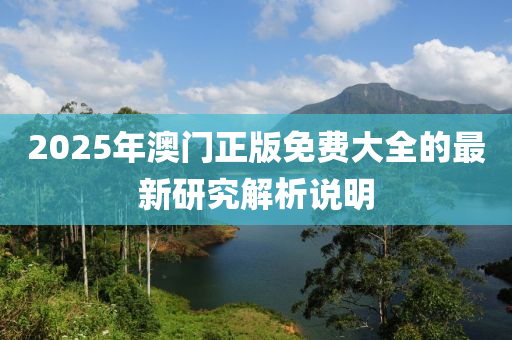 2025年澳門正版免費大全的最新研究解析說明