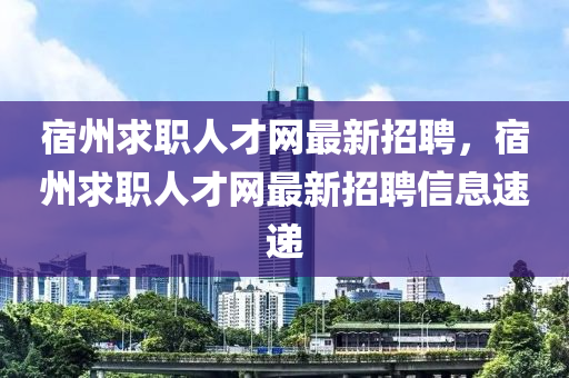 宿州求職人才網(wǎng)最新招聘，宿州求職人才網(wǎng)最新招聘信息速遞