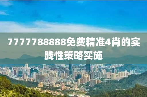 7777788888免費(fèi)精準(zhǔn)4肖的實(shí)踐性策略實(shí)施