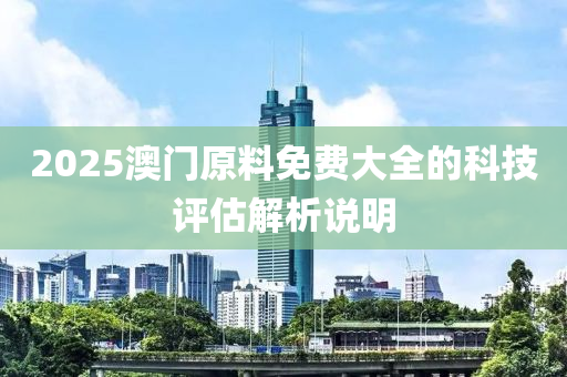 2025澳門原料免費(fèi)大全的科技評(píng)估解析說(shuō)明